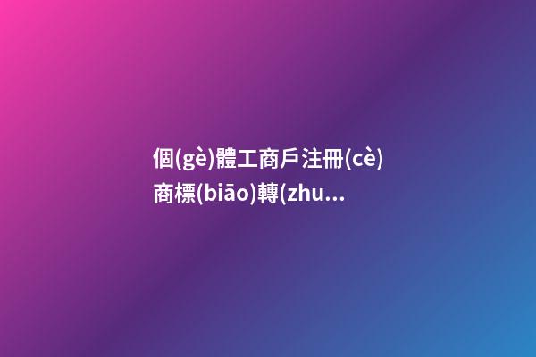 個(gè)體工商戶注冊(cè)商標(biāo)轉(zhuǎn)讓要怎樣進(jìn)行？